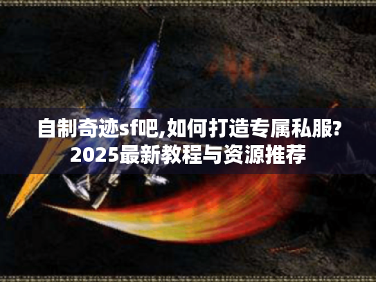 自制奇迹sf吧,如何打造专属私服?2025最新教程与资源推荐 自制奇迹sf吧,如何打造专属私服?2025最新教程与资源推荐