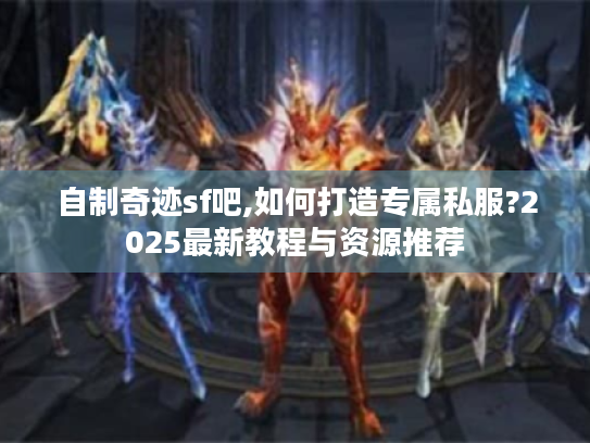自制奇迹sf吧,如何打造专属私服?2025最新教程与资源推荐 自制奇迹sf吧,如何打造专属私服?2025最新教程与资源推荐