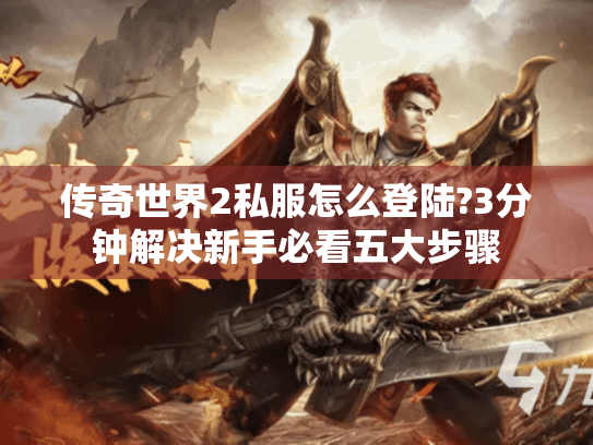 传奇世界2私服怎么登陆?3分钟解决新手必看五大步骤