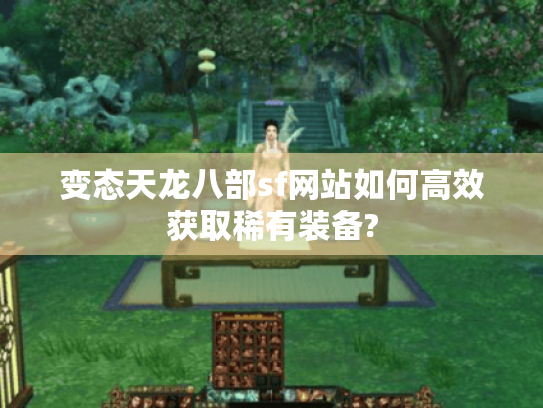 变态天龙八部sf网站如何高效获取稀有装备?