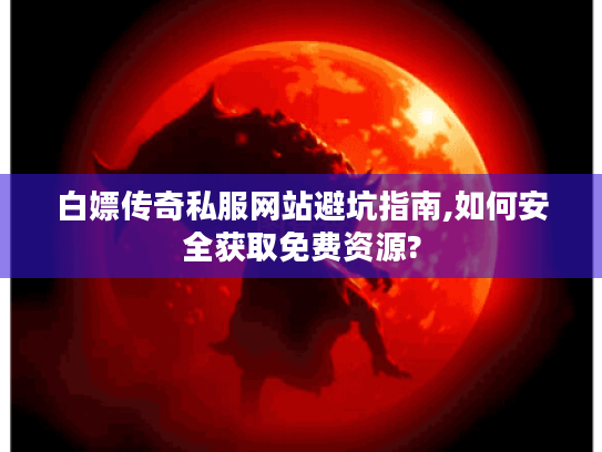 白嫖传奇私服网站避坑指南,如何安全获取免费资源?