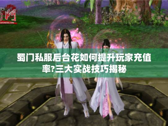 蜀门私服后台花如何提升玩家充值率?三大实战技巧揭秘