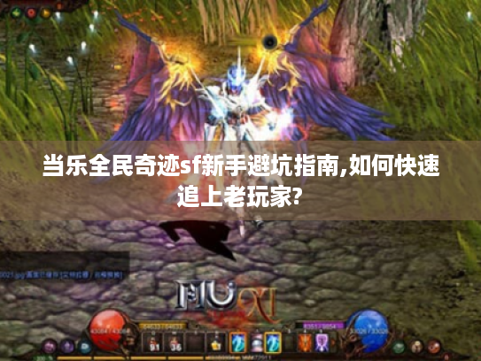 当乐全民奇迹sf新手避坑指南,如何快速追上老玩家? 当乐全民奇迹sf新手避坑指南,如何快速追上老玩家?