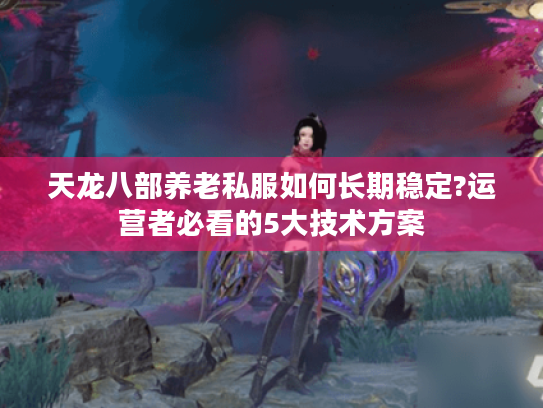 天龙八部养老私服如何长期稳定?运营者必看的5大技术方案 天龙八部养老私服如何长期稳定?运营者必看的5大技术方案