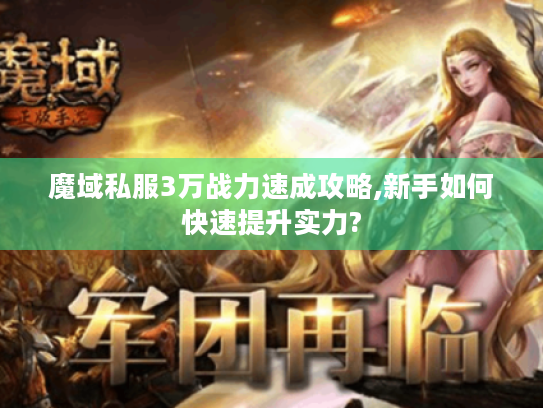 魔域私服3万战力速成攻略,新手如何快速提升实力?