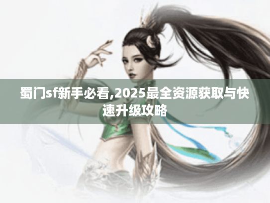 蜀门sf新手必看,2025最全资源获取与快速升级攻略 蜀门sf新手必看,2025最全资源获取与快速升级攻略
