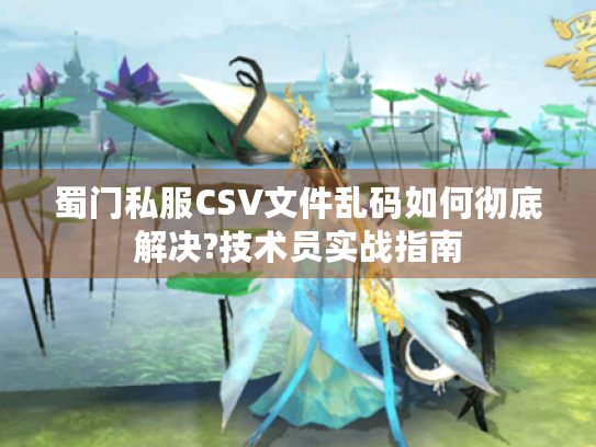 蜀门私服CSV文件乱码如何彻底解决?技术员实战指南 蜀门私服CSV文件乱码如何彻底解决?技术员实战指南