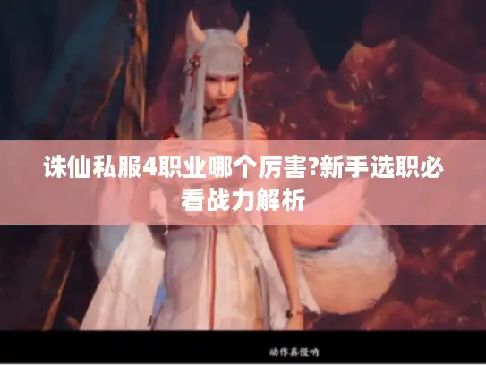 诛仙私服4职业哪个厉害?新手选职必看战力解析