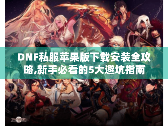 DNF私服苹果版下载安装全攻略,新手必看的5大避坑指南 DNF私服苹果版下载安装全攻略,新手必看的5大避坑指南