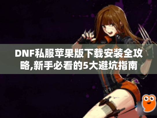 DNF私服苹果版下载安装全攻略,新手必看的5大避坑指南 DNF私服苹果版下载安装全攻略,新手必看的5大避坑指南