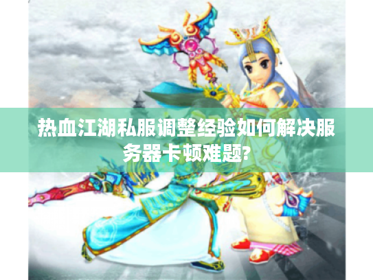热血江湖私服调整经验如何解决服务器卡顿难题? 热血江湖私服调整经验如何解决服务器卡顿难题?