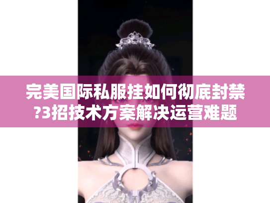 完美国际私服挂如何彻底封禁?3招技术方案解决运营难题 完美国际私服挂如何彻底封禁?3招技术方案解决运营难题