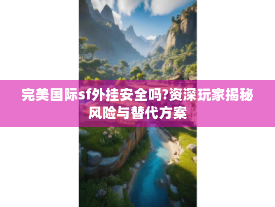 完美国际sf外挂安全吗?资深玩家揭秘风险与替代方案 完美国际sf外挂安全吗?资深玩家揭秘风险与替代方案