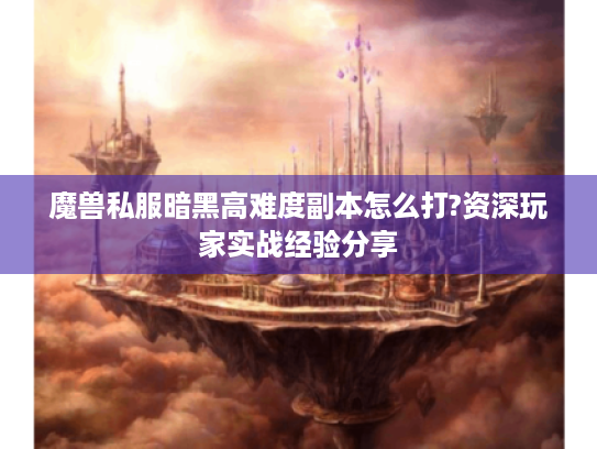 魔兽私服暗黑高难度副本怎么打?资深玩家实战经验分享 魔兽私服暗黑高难度副本怎么打?资深玩家实战经验分享
