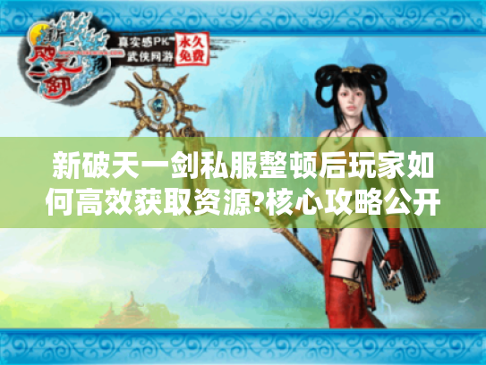 新破天一剑私服整顿后玩家如何高效获取资源?核心攻略公开 新破天一剑私服整顿后玩家如何高效获取资源?核心攻略公开