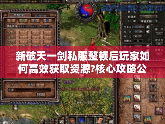 新破天一剑私服整顿后玩家如何高效获取资源?核心攻略公开 新破天一剑私服整顿后玩家如何高效获取资源?核心攻略公开