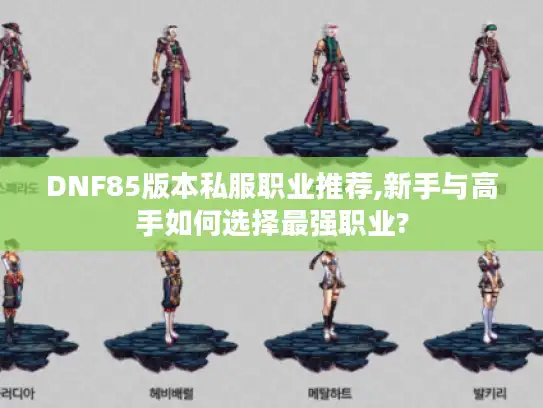 DNF85版本私服职业推荐,新手与高手如何选择最强职业?