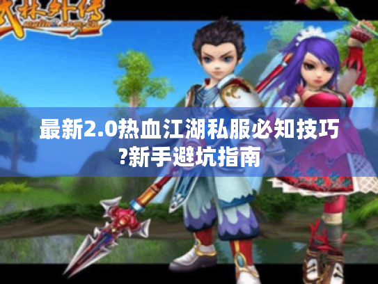 最新2.0热血江湖私服必知技巧?新手避坑指南 最新2.0热血江湖私服必知技巧?新手避坑指南