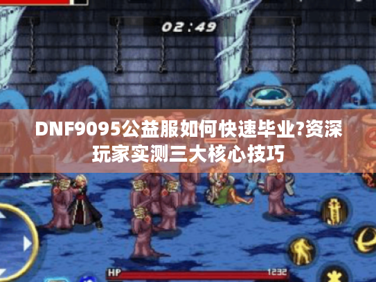 DNF9095公益服如何快速毕业?资深玩家实测三大核心技巧