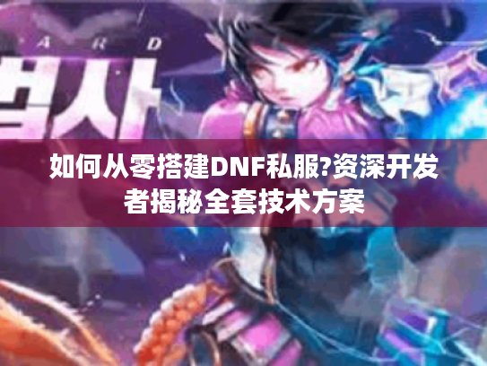 如何从零搭建DNF私服?资深开发者揭秘全套技术方案 如何从零搭建DNF私服?资深开发者揭秘全套技术方案