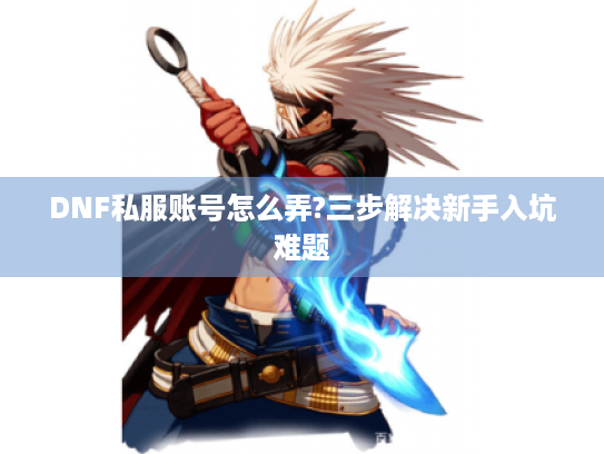 DNF私服账号怎么弄?三步解决新手入坑难题 DNF私服账号怎么弄?三步解决新手入坑难题