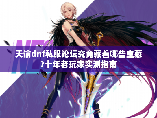 天谕dnf私服论坛究竟藏着哪些宝藏?十年老玩家实测指南 天谕dnf私服论坛究竟藏着哪些宝藏?十年老玩家实测指南