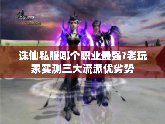 诛仙私服哪个职业最强?老玩家实测三大流派优劣势 诛仙私服哪个职业最强?老玩家实测三大流派优劣势