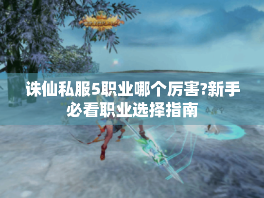 诛仙私服5职业哪个厉害?新手必看职业选择指南