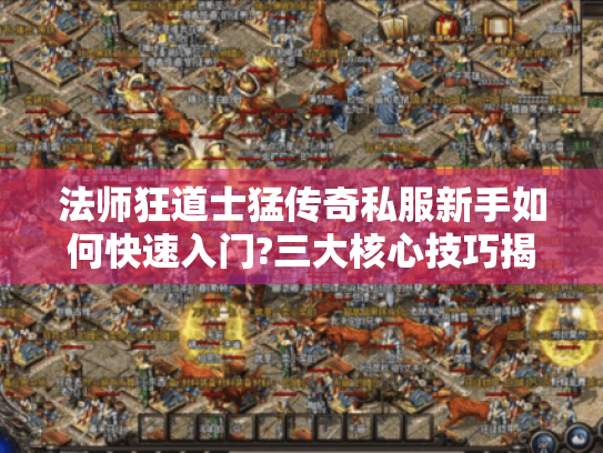 法师狂道士猛传奇私服新手如何快速入门?三大核心技巧揭秘 法师狂道士猛传奇私服新手如何快速入门?三大核心技巧揭秘