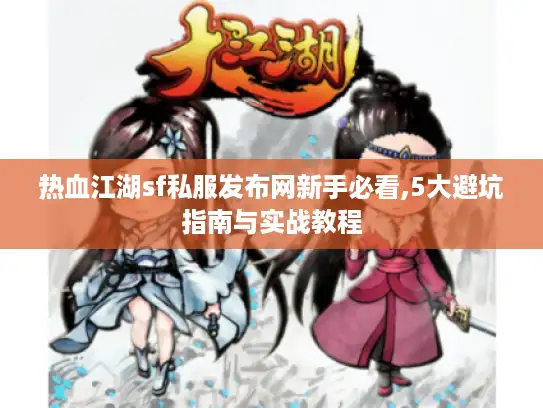 热血江湖sf私服发布网新手必看,5大避坑指南与实战教程