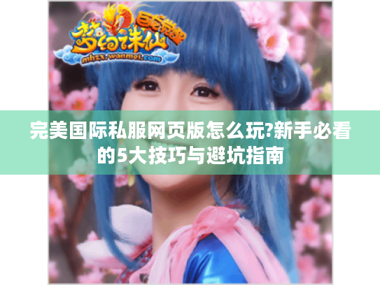 完美国际私服网页版怎么玩?新手必看的5大技巧与避坑指南