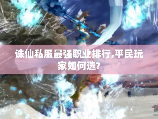 诛仙私服最强职业排行,平民玩家如何选?