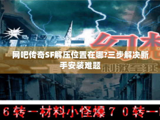 网吧传奇SF解压位置在哪?三步解决新手安装难题 网吧传奇SF解压位置在哪?三步解决新手安装难题
