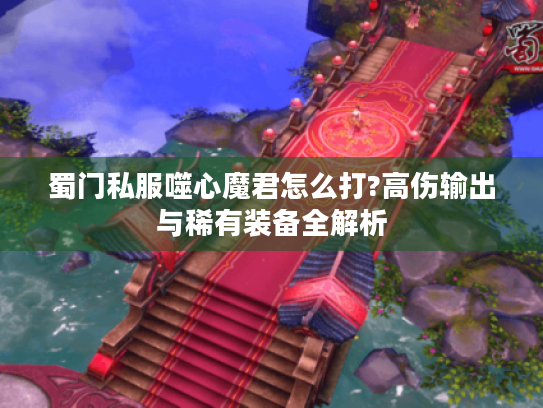 蜀门私服噬心魔君怎么打?高伤输出与稀有装备全解析 蜀门私服噬心魔君怎么打?高伤输出与稀有装备全解析