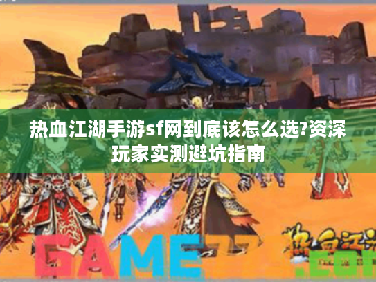 热血江湖手游sf网到底该怎么选?资深玩家实测避坑指南