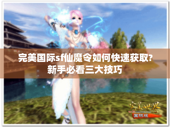 完美国际sf仙魔令如何快速获取?新手必看三大技巧
