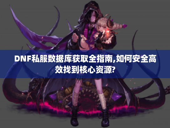 DNF私服数据库获取全指南,如何安全高效找到核心资源?