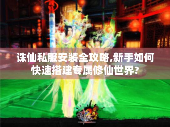 诛仙私服安装全攻略,新手如何快速搭建专属修仙世界? 诛仙私服安装全攻略,新手如何快速搭建专属修仙世界?