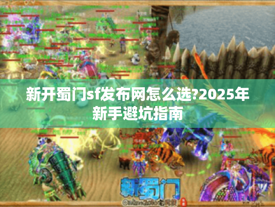 新开蜀门sf发布网怎么选?2025年新手避坑指南 新开蜀门sf发布网怎么选?2025年新手避坑指南