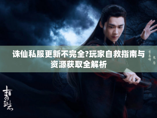 诛仙私服更新不完全?玩家自救指南与资源获取全解析