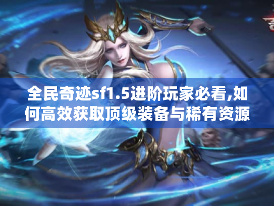 全民奇迹sf1.5进阶玩家必看,如何高效获取顶级装备与稀有资源? 全民奇迹sf1.5进阶玩家必看,如何高效获取顶级装备与稀有资源?