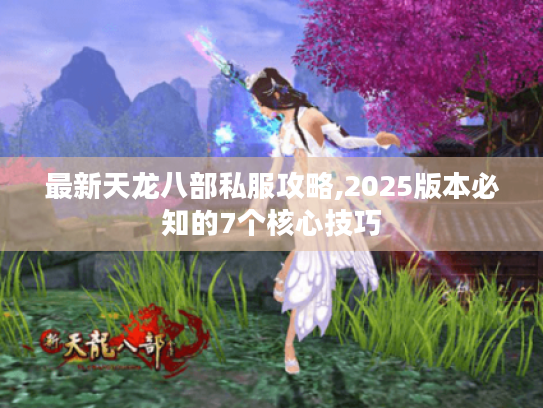 最新天龙八部私服攻略,2025版本必知的7个核心技巧 最新天龙八部私服攻略,2025版本必知的7个核心技巧