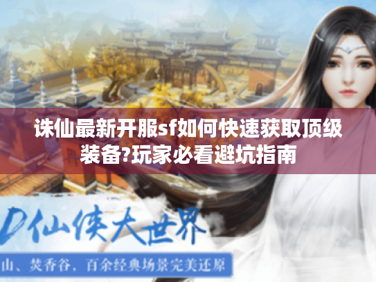 诛仙最新开服sf如何快速获取顶级装备?玩家必看避坑指南 诛仙最新开服sf如何快速获取顶级装备?玩家必看避坑指南