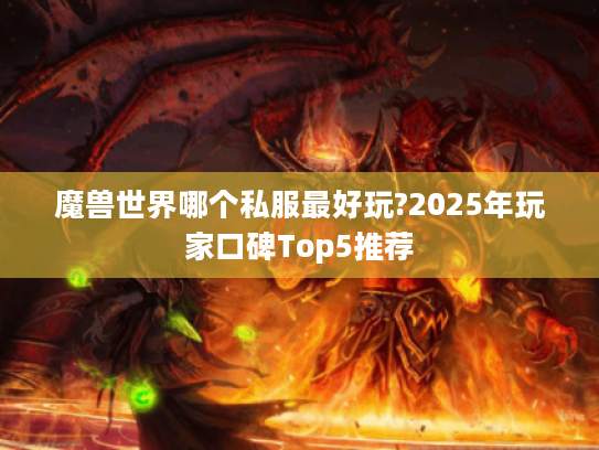 魔兽世界哪个私服最好玩?2025年玩家口碑Top5推荐 魔兽世界哪个私服最好玩?2025年玩家口碑Top5推荐