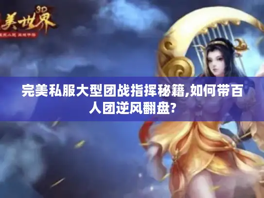 完美私服大型团战指挥秘籍,如何带百人团逆风翻盘?