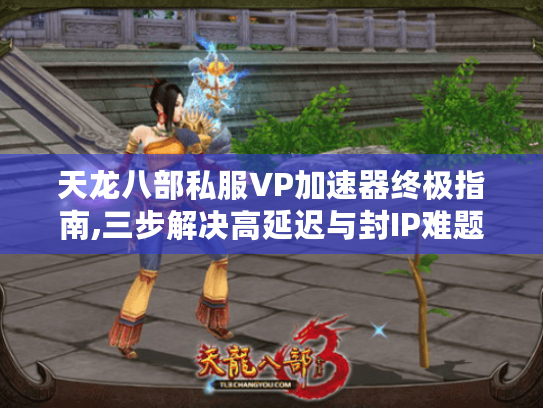天龙八部私服VP加速器终极指南,三步解决高延迟与封IP难题