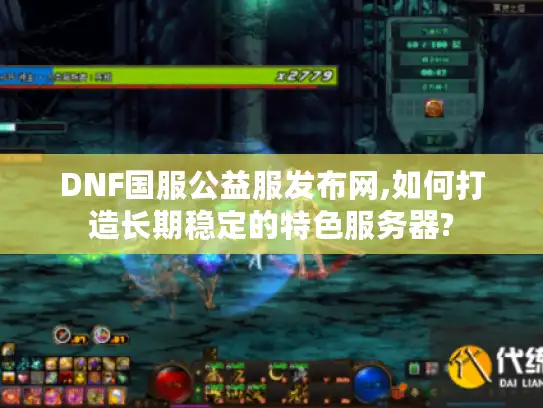 DNF国服公益服发布网,如何打造长期稳定的特色服务器?