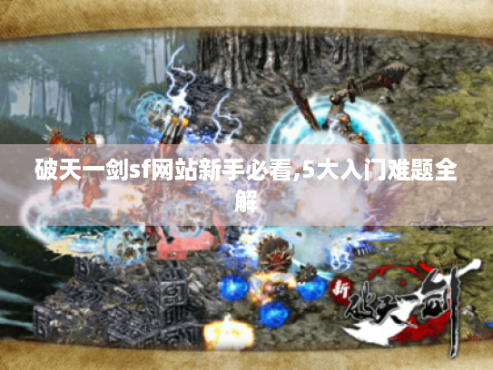 破天一剑sf网站新手必看,5大入门难题全解 破天一剑sf网站新手必看,5大入门难题全解