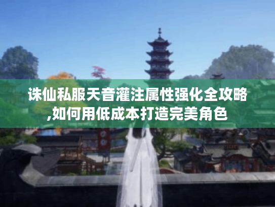 诛仙私服天音灌注属性强化全攻略,如何用低成本打造完美角色 诛仙私服天音灌注属性强化全攻略,如何用低成本打造完美角色