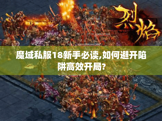 魔域私服18新手必读,如何避开陷阱高效开局? 魔域私服18新手必读,如何避开陷阱高效开局?
